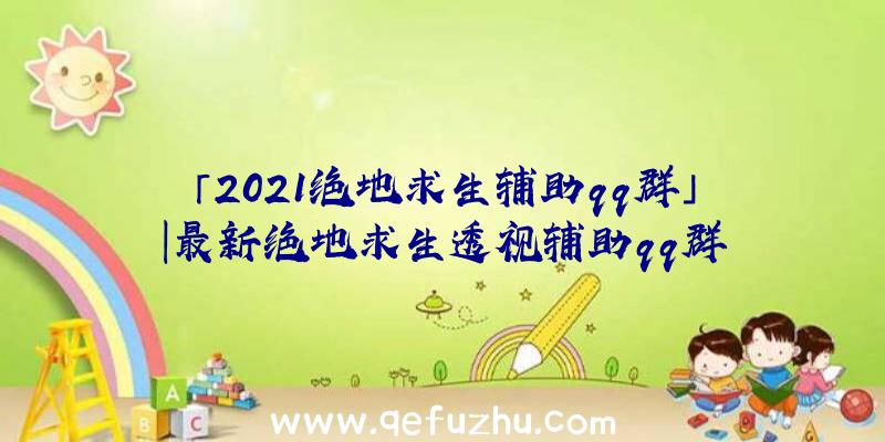 「2021绝地求生辅助qq群」|最新绝地求生透视辅助qq群